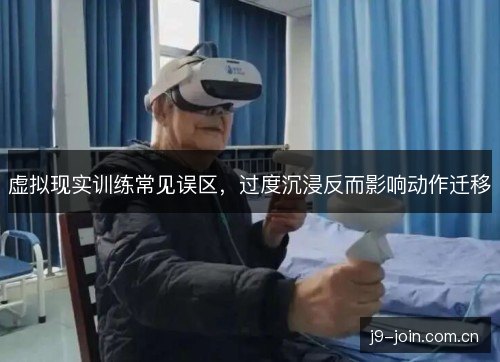 虚拟现实训练常见误区，过度沉浸反而影响动作迁移